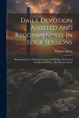 Daily Devotion Assisted And Recommended, In Four Sermons: Representing The Principal Instances Of The Providence And Goodness Of God, ... By Thomas Amory - Thomas Amory - cover