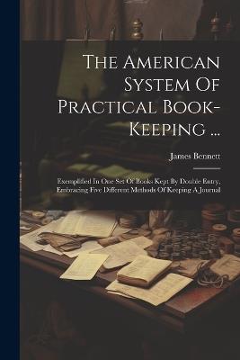 The American System Of Practical Book-keeping ...: Exemplified In One Set Of Books Kept By Double Entry, Embracing Five Different Methods Of Keeping A Journal - James Bennett - cover