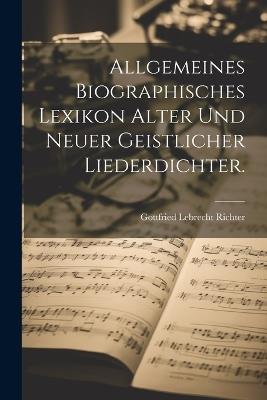 Allgemeines Biographisches Lexikon alter und neuer geistlicher Liederdichter. - Gottfried Lebrecht Richter - cover