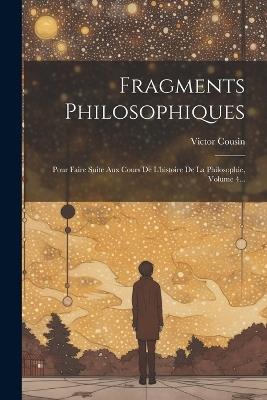 Fragments Philosophiques: Pour Faire Suite Aux Cours De L'histoire De La Philosophie, Volume 4... - Victor Cousin - cover