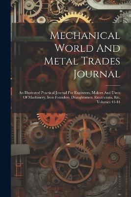 Mechanical World And Metal Trades Journal: An Illustrated Practical Journal For Engineers, Makers And Users Of Machinery, Iron Founders, Draughtsmen, Electricians, Etc, Volumes 43-44 - Anonymous - cover