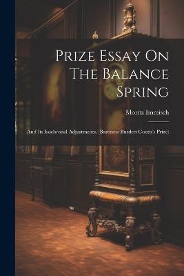 Prize Essay On The Balance Spring: And Its Isochronal Adjustments. (baroness Burdett Coutts's Prize) - Moritz Immisch - cover