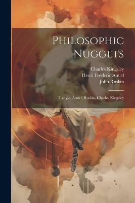 Philosophic Nuggets: Carlyle, Amiel, Ruskin, Charles Kingsley - Thomas Carlyle,Charles Kingsley - cover