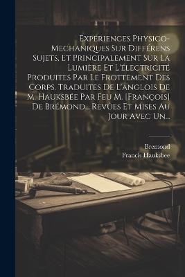 Expériences Physico-mechaniques Sur Différens Sujets, Et Principalement Sur La Lumière Et L'électricité Produites Par Le Frottement Des Corps. Traduites De L'anglois De M. Hauksbée Par Feu M. [françois] De Brémond... Revûes Et Mises Au Jour Avec Un... - Francis Hauksbee,Bremond - cover