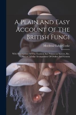 A Plain And Easy Account Of The British Fungi: With Descriptions Of The Esculent And Poisonous Species, Etc. And A Tabular Arrangement Of Orders And Genera - Mordecai Cubitt Cooke - cover