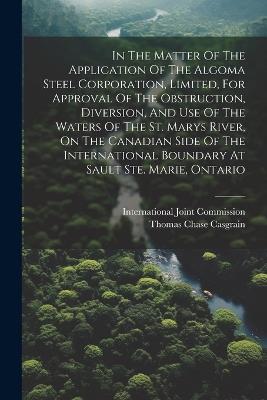 In The Matter Of The Application Of The Algoma Steel Corporation, Limited, For Approval Of The Obstruction, Diversion, And Use Of The Waters Of The St. Marys River, On The Canadian Side Of The International Boundary At Sault Ste. Marie, Ontario - International Joint Commission - cover