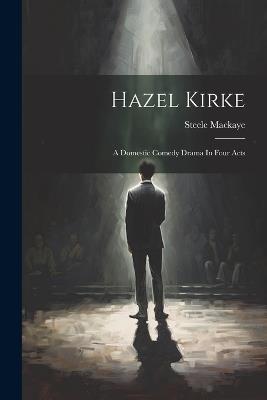 Hazel Kirke: A Domestic Comedy Drama In Four Acts - Steele Mackaye - cover