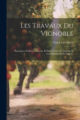 Les Travaux Du Vignoble: Plantations--cultures--engrais. Défense Contre Les Insectes Et Les Maladies De La Vigne... - Paul Coste-Floret - cover