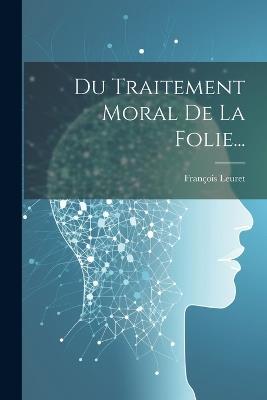 Du Traitement Moral De La Folie... - François Leuret - cover