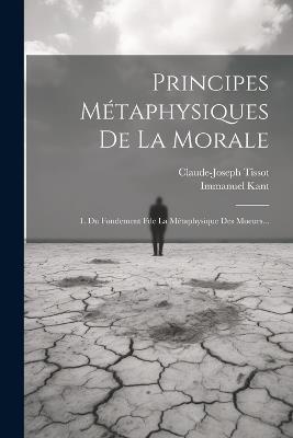 Principes Métaphysiques De La Morale: 1. Du Fondement Fde La Métaphysique Des Moeurs... - Immanuel Kant,Claude-Joseph Tissot - cover