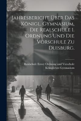 Jahresbericht über das Königl. Gymnasium, die Realschule 1. Ordnung und die Vorschule zu Duisburg. - cover