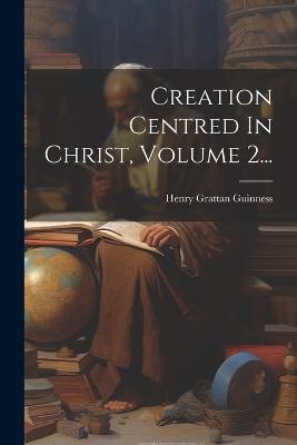 Creation Centred In Christ, Volume 2... - Henry Grattan Guinness - cover