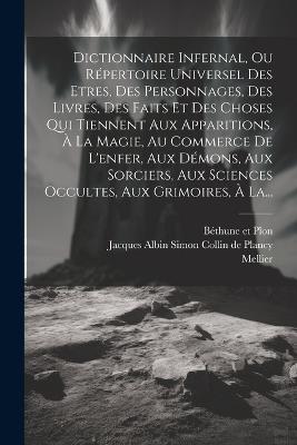 Dictionnaire Infernal, Ou Répertoire Universel Des Etres, Des Personnages, Des Livres, Des Faits Et Des Choses Qui Tiennent Aux Apparitions, À La Magie, Au Commerce De L'enfer, Aux Démons, Aux Sorciers, Aux Sciences Occultes, Aux Grimoires, À La... - Mellier - cover