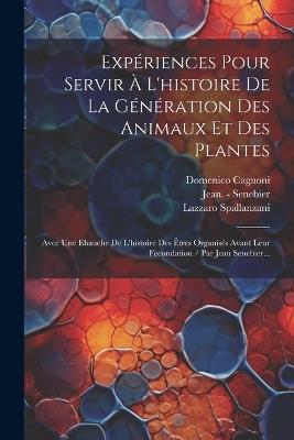 Expériences Pour Servir À L'histoire De La Génération Des Animaux Et Des Plantes: Avec Une Ebauche De L'histoire Des Êtres Organisés Avant Leur Fécondation / Par Jean Senebier... - Lazzaro Spallanzani,Domenico Cagnoni - cover