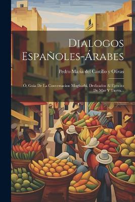 Dialogos Españoles-árabes: Ó, Guia De La Conversacion Mogharbi, Dedicados Al Ejercito De Mar Y Tierra... - cover