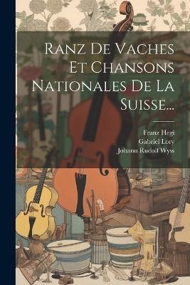 Ranz De Vaches Et Chansons Nationales De La Suisse... - Johann Rudolf Wyss,Franz Hegi - cover