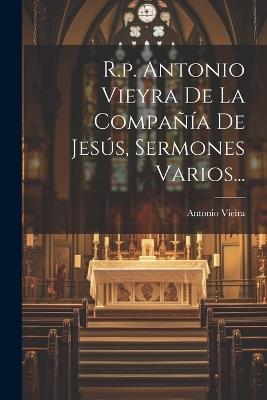 R.p. Antonio Vieyra De La Compañía De Jesús, Sermones Varios... - Antonio Vieira - cover