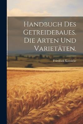 Handbuch des Getreidebaues. Die Arten und Varietäten. - Friedrich Kornicke - cover