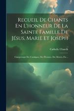 Recueil De Chants En L'honneur De La Sainte Famille De Jésus, Marie Et Joseph: Comprenant Des Cantiques, Des Hymnes, Des Motets, Etc...