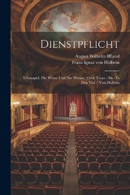 Dienstpflicht: Schauspiel. Die Witwe Und Der Witwer, Oder Treue - Bis - In Den Tod / Von Holbein - August Wilhelm Iffland - cover