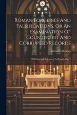 Roman Forgeries And Falsifications, Or An Examination Of Counterfeit And Corrupted Records: With Especial Reference To Popery, Part 1