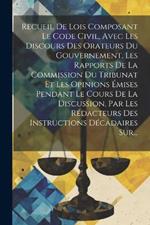 Recueil De Lois Composant Le Code Civil, Avec Les Discours Des Orateurs Du Gouvernement, Les Rapports De La Commission Du Tribunat Et Les Opinions Émises Pendant Le Cours De La Discussion, Par Les Rédacteurs Des Instructions Décadaires Sur...