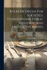 Rules Of Order For Societies, Conventions, Public Meetings, And Legislative Bodies