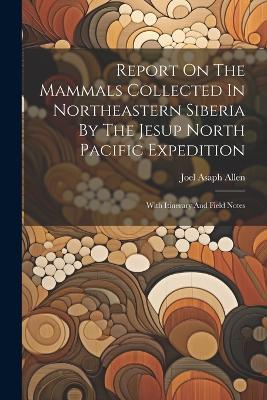 Report On The Mammals Collected In Northeastern Siberia By The Jesup North Pacific Expedition: With Itinerary And Field Notes - Joel Asaph Allen - cover