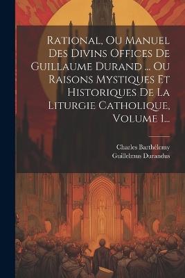 Rational, Ou Manuel Des Divins Offices De Guillaume Durand ... Ou Raisons Mystiques Et Historiques De La Liturgie Catholique, Volume 1... - Guillelmus Durandus,Charles Barthélemy - cover