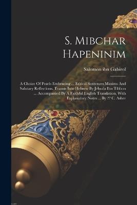 S. Mibchar Hapeninim: A Choice Of Pearls Embracing ... Ethical Sentences Maxims And Salutary Reflections. Transts Into Hebrew By Jehuda Ibn Tibbon ... Accompanied By A Faithful English Translation, With Explanatory Notes ... By C. Asher - Salomon Ibn Gabirol - cover