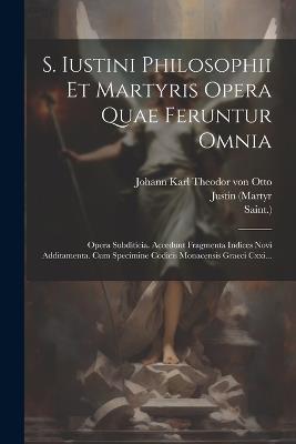 S. Iustini Philosophii Et Martyris Opera Quae Feruntur Omnia: Opera Subditicia. Accedunt Fragmenta Indices Novi Additamenta. Cum Specimine Codicis Monacensis Graeci Cxxi... - Justin (Martyr,Saint ) - cover