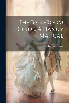 The Ball-room Guide, A Handy Manual - Ball-room Guide - cover