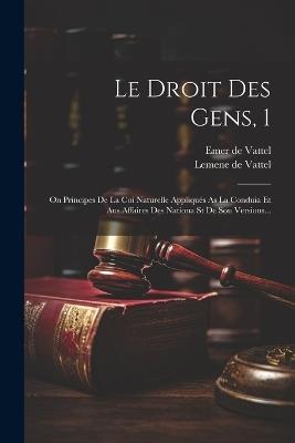 Le Droit Des Gens, 1: On Principes De La Coi Naturelle Appliqués As La Conduia Et Aus Affaires Des Nationa St De Sou Versions... - Emer De Vattel - cover