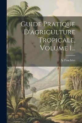 Guide Pratique D'agriculture Tropicale, Volume 1... - A Fauchère - cover
