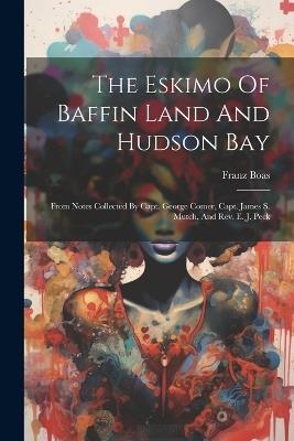 The Eskimo Of Baffin Land And Hudson Bay: From Notes Collected By Capt. George Comer, Capt. James S. Mutch, And Rev. E. J. Peck - Franz Boas - cover