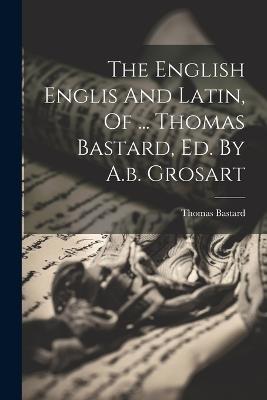 The English Englis And Latin, Of ... Thomas Bastard, Ed. By A.b. Grosart - Thomas Bastard - cover