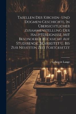 Tabellen Der Kirchen- Und Dogmen-geschichte, In Übersichtlicher Zusammenstellung Der Hauptereignisse, Mit Besonderer Rücksicht Auf Studirende, Bearbeitet U. Bis Zur Neuesten Zeit Fortgesetzt - Lobegott Lange - cover