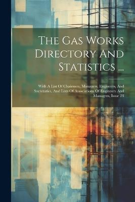 The Gas Works Directory And Statistics ...: With A List Of Chairmen, Managers, Engineers, And Secretaries, And Lists Of Associations Of Engineers And Managers, Issue 28 - Anonymous - cover