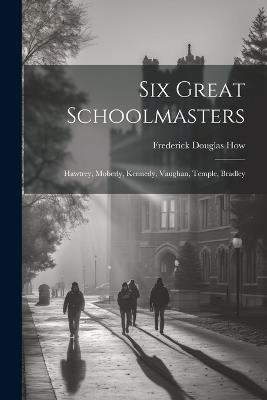 Six Great Schoolmasters: Hawtrey, Moberly, Kennedy, Vaughan, Temple, Bradley - Frederick Douglas How - cover