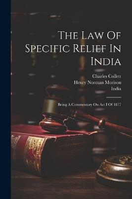 The Law Of Specific Relief In India: Being A Commentary On Act I Of 1877 - Charles Collett - cover