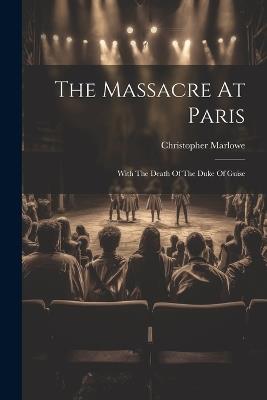 The Massacre At Paris: With The Death Of The Duke Of Guise - Christopher Marlowe - cover
