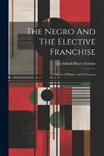 The Negro And The Elective Franchise: A Series Of Papers And A Sermon