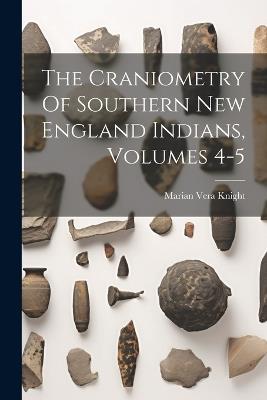 The Craniometry Of Southern New England Indians, Volumes 4-5 - Marian Vera Knight - cover