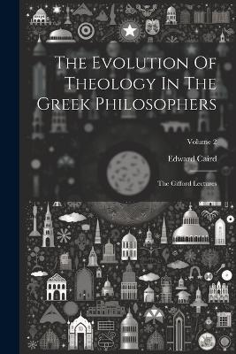 The Evolution Of Theology In The Greek Philosophers: The Gifford Lectures; Volume 2 - Edward Caird - cover