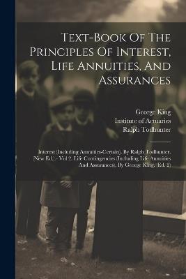 Text-book Of The Principles Of Interest, Life Annuities, And Assurances: Interest (including Annuities-certain), By Ralph Todhunter. (new Ed.).- Vol 2. Life Contingencies (including Life Annuities And Assurances), By George King. (ed. 2) - Institute Of Actuaries,George King,Ralph Todhunter - cover