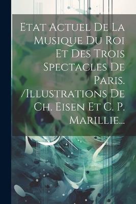 Etat Actuel De La Musique Du Roi Et Des Trois Spectacles De Paris. /illustrations De Ch. Eisen Et C. P. Marillie... - Anonymous - cover