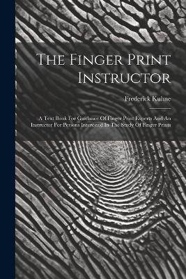 The Finger Print Instructor: A Text Book For Guidance Of Finger Print Experts And An Instructor For Persons Interested In The Study Of Finger Prints - Frederick Kuhne - cover