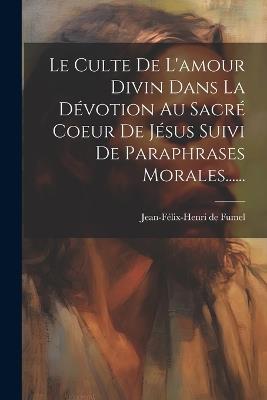 Le Culte De L'amour Divin Dans La Dévotion Au Sacré Coeur De Jésus Suivi De Paraphrases Morales...... - Jean-Félix-Henri de Fumel - cover