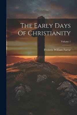 The Early Days Of Christianity; Volume 1 - Frederic William Farrar - cover