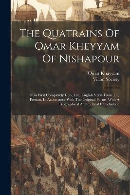 The Quatrains Of Omar Kheyyam Of Nishapour: Now First Completely Done Into English Verse From The Persian, In Accordance With The Original Forms, With A Biographical And Critical Introduction - Omar Khayyam,Villon Society - cover